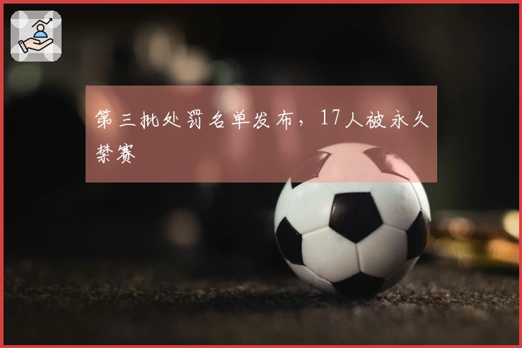 第三批处罚名单发布，17人被永久禁赛