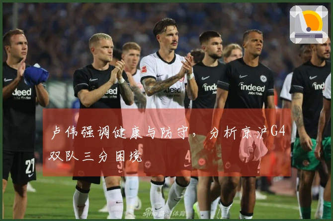 卢伟强调健康与防守，分析京沪G4双队三分困境