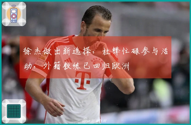 徐杰做出新选择，杜锋忙碌参与活动，外籍教练已回归欧洲